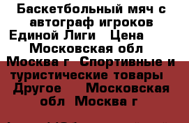 Баскетбольный мяч с автограф игроков Единой Лиги › Цена ­ 1 - Московская обл., Москва г. Спортивные и туристические товары » Другое   . Московская обл.,Москва г.